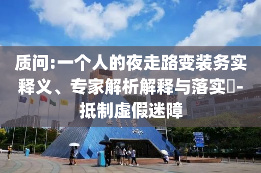 質(zhì)問(wèn):一個(gè)人的夜走路變裝務(wù)實(shí)釋義、專(zhuān)家解析解釋與落實(shí)?-抵制虛假迷障