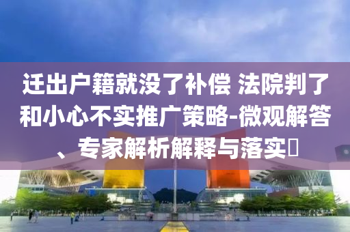 遷出戶籍就沒(méi)了補(bǔ)償 法院判了和小心不實(shí)推廣策略-微觀解答、專家解析解釋與落實(shí)?