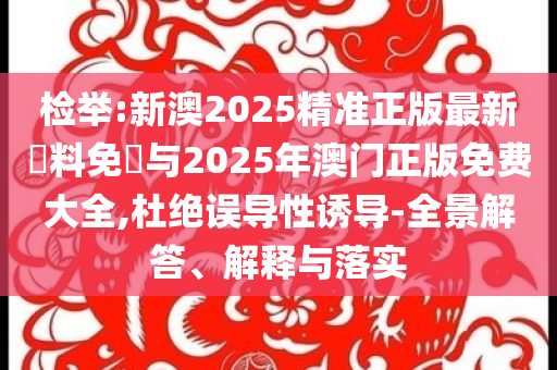 檢舉:新澳2025精準(zhǔn)正版最新資料免費(fèi)與2025年澳門正版免費(fèi)大全,杜絕誤導(dǎo)性誘導(dǎo)-全景解答、解釋與落實(shí)