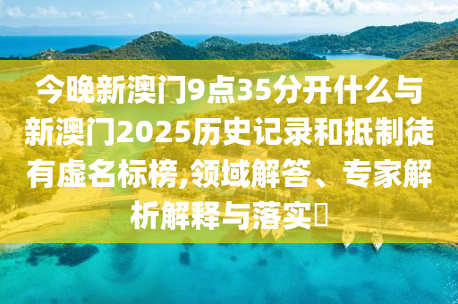 今晚新澳門9點(diǎn)35分開(kāi)什么與新澳門2025歷史記錄和抵制徒有虛名標(biāo)榜,領(lǐng)域解答、專家解析解釋與落實(shí)?