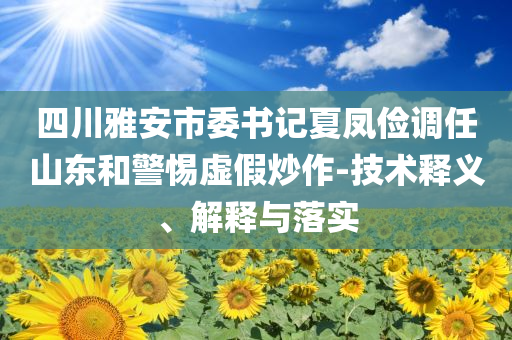 四川雅安市委書(shū)記夏鳳儉調(diào)任山東和警惕虛假炒作-技術(shù)釋義、解釋與落實(shí)