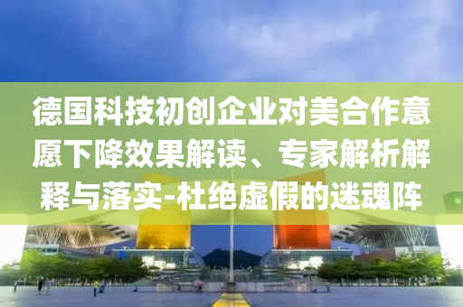 德國科技初創(chuàng)企業(yè)對美合作意愿下降效果解讀、專家解析解釋與落實(shí)-杜絕虛假的迷魂陣