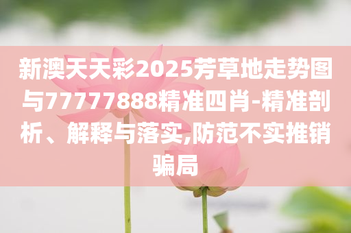 新澳天天彩2025芳草地走勢圖與77777888精準四肖-精準剖析、解釋與落實,防范不實推銷騙局
