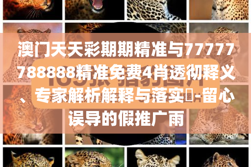 澳門天天彩期期精準與77777788888精準免費4肖透徹釋義、專家解析解釋與落實?-留心誤導(dǎo)的假推廣雨
