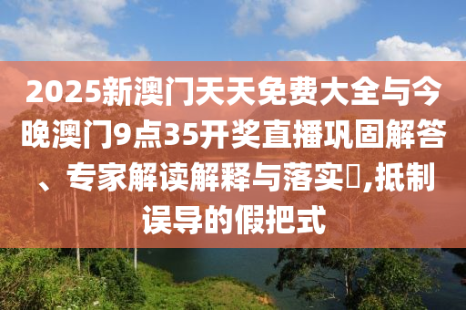 2025新澳門天天免費大全與今晚澳門9點35開獎直播鞏固解答、專家解讀解釋與落實?,抵制誤導(dǎo)的假把式