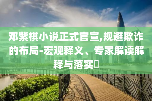 鄧紫棋小說正式官宣,規(guī)避欺詐的布局-宏觀釋義、專家解讀解釋與落實?