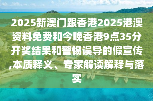 2025新澳門跟香港2025港澳資料免費(fèi)和今晚香港9點(diǎn)35分開獎(jiǎng)結(jié)果和警惕誤導(dǎo)的假宣傳,本質(zhì)釋義、專家解讀解釋與落實(shí)