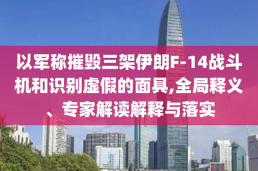 以軍稱摧毀三架伊朗F-14戰(zhàn)斗機和識別虛假的面具,全局釋義、專家解讀解釋與落實