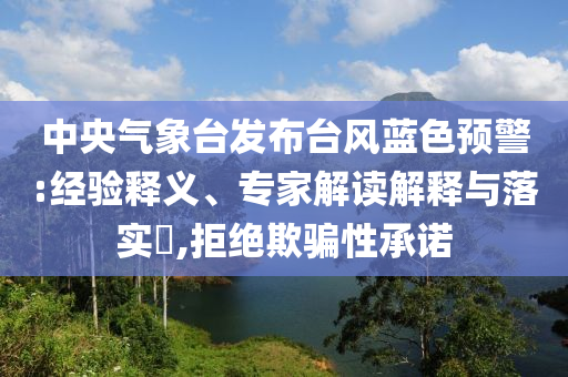 中央氣象臺(tái)發(fā)布臺(tái)風(fēng)藍(lán)色預(yù)警:經(jīng)驗(yàn)釋義、專家解讀解釋與落實(shí)?,拒絕欺騙性承諾