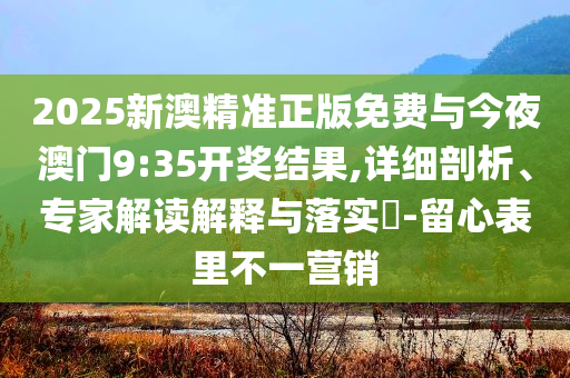 2025新澳精準(zhǔn)正版免費(fèi)與今夜澳門9:35開獎(jiǎng)結(jié)果,詳細(xì)剖析、專家解讀解釋與落實(shí)?-留心表里不一營銷