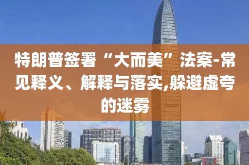 特朗普簽署“大而美”法案-常見(jiàn)釋義、解釋與落實(shí),躲避虛夸的迷霧