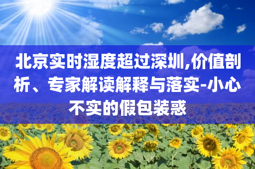 北京實(shí)時(shí)濕度超過(guò)深圳,價(jià)值剖析、專家解讀解釋與落實(shí)-小心不實(shí)的假包裝惑