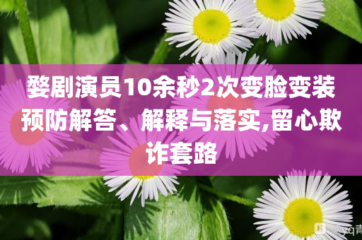 婺劇演員10余秒2次變臉變裝預(yù)防解答、解釋與落實(shí),留心欺詐套路