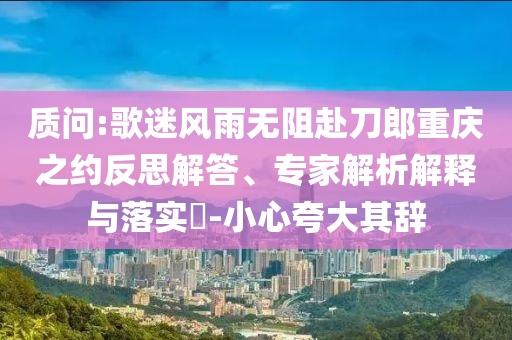 質(zhì)問:歌迷風(fēng)雨無阻赴刀郎重慶之約反思解答、專家解析解釋與落實?-小心夸大其辭