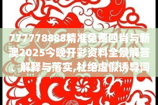 777778888精準(zhǔn)免費(fèi)四肖與新澳2025今晚開彩資料全景解答、解釋與落實(shí),杜絕虛假誘導(dǎo)詞