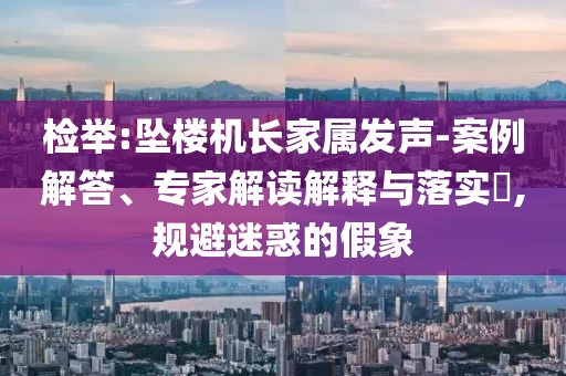 檢舉:墜樓機長家屬發(fā)聲-案例解答、專家解讀解釋與落實?,規(guī)避迷惑的假象