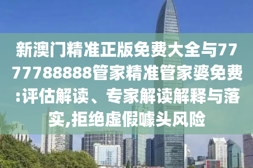 新澳門精準(zhǔn)正版免費(fèi)大全與7777788888管家精準(zhǔn)管家婆免費(fèi):評估解讀、專家解讀解釋與落實(shí),拒絕虛假噱頭風(fēng)險(xiǎn)