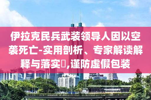 伊拉克民兵武裝領(lǐng)導(dǎo)人因以空襲死亡-實用剖析、專家解讀解釋與落實?,謹(jǐn)防虛假包裝