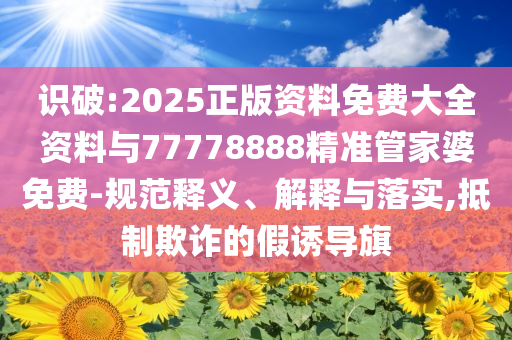 識(shí)破:2025正版資料免費(fèi)大全資料與77778888精準(zhǔn)管家婆免費(fèi)-規(guī)范釋義、解釋與落實(shí),抵制欺詐的假誘導(dǎo)旗