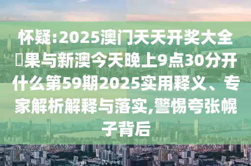 懷疑:2025澳門天天開獎(jiǎng)大全結(jié)果與新澳今天晚上9點(diǎn)30分開什么第59期2025實(shí)用釋義、專家解析解釋與落實(shí),警惕夸張幌子背后