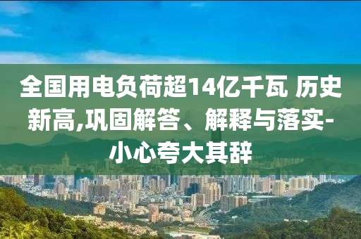 全國用電負(fù)荷超14億千瓦 歷史新高,鞏固解答、解釋與落實-小心夸大其辭