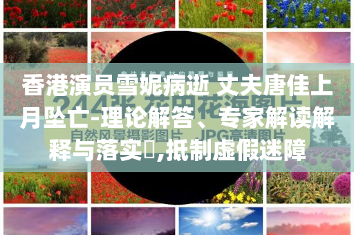 香港演員雪妮病逝 丈夫唐佳上月墜亡-理論解答、專家解讀解釋與落實(shí)?,抵制虛假迷障