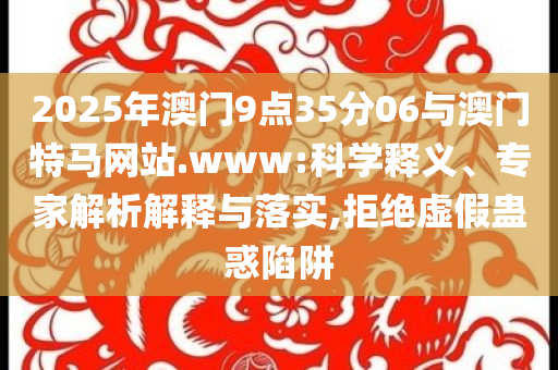 2025年澳門9點(diǎn)35分06與澳門特馬網(wǎng)站.www:科學(xué)釋義、專家解析解釋與落實(shí),拒絕虛假蠱惑陷阱
