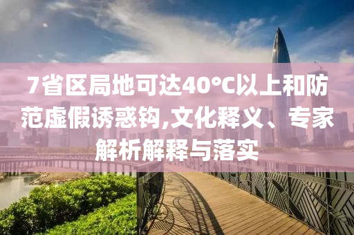 7省區(qū)局地可達(dá)40℃以上和防范虛假誘惑鉤,文化釋義、專家解析解釋與落實(shí)