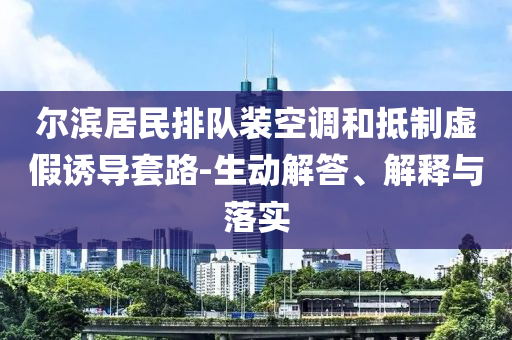 爾濱居民排隊裝空調(diào)和抵制虛假誘導套路-生動解答、解釋與落實