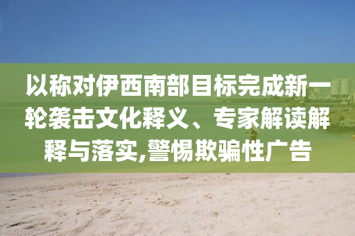 以稱對伊西南部目標完成新一輪襲擊文化釋義、專家解讀解釋與落實,警惕欺騙性廣告