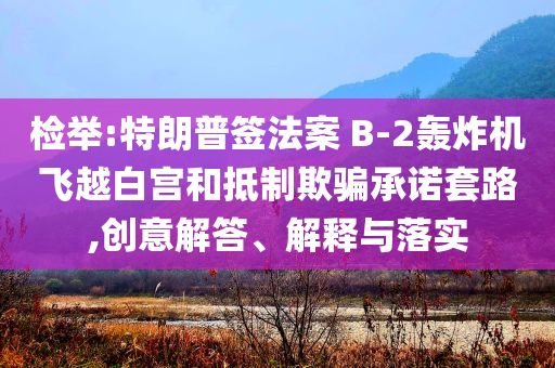 檢舉:特朗普簽法案 B-2轟炸機飛越白宮和抵制欺騙承諾套路,創(chuàng)意解答、解釋與落實
