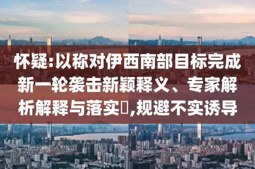 懷疑:以稱對(duì)伊西南部目標(biāo)完成新一輪襲擊新穎釋義、專家解析解釋與落實(shí)?,規(guī)避不實(shí)誘導(dǎo)