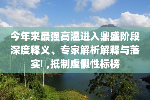 今年來最強(qiáng)高溫進(jìn)入鼎盛階段深度釋義、專家解析解釋與落實(shí)?,抵制虛假性標(biāo)榜