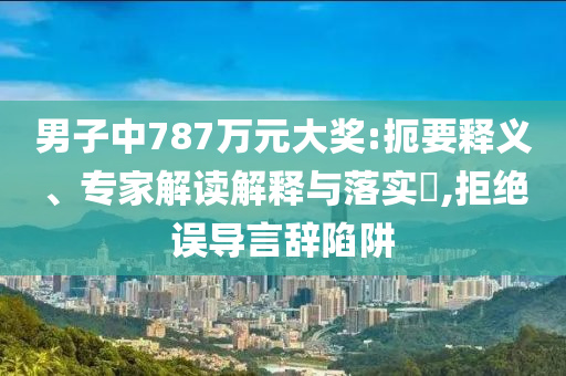 男子中787萬元大獎(jiǎng):扼要釋義、專家解讀解釋與落實(shí)?,拒絕誤導(dǎo)言辭陷阱