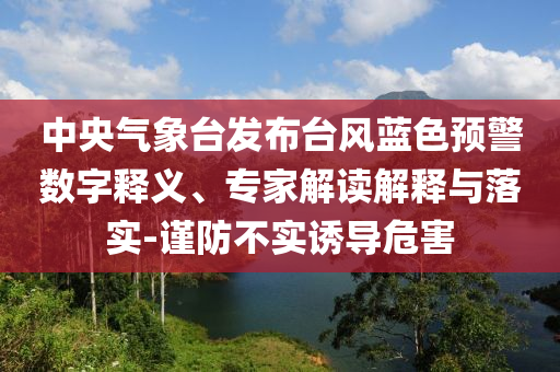 中央氣象臺發(fā)布臺風(fēng)藍(lán)色預(yù)警數(shù)字釋義、專家解讀解釋與落實-謹(jǐn)防不實誘導(dǎo)危害
