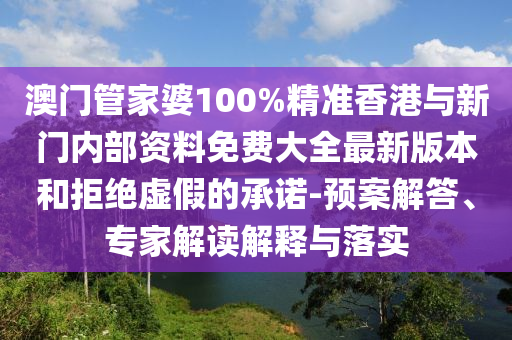 澳門管家婆100%精準(zhǔn)香港與新門內(nèi)部資料免費(fèi)大全最新版本和拒絕虛假的承諾-預(yù)案解答、專家解讀解釋與落實(shí)