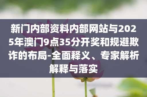 新門內(nèi)部資料內(nèi)部網(wǎng)站與2025年澳門9點(diǎn)35分開獎(jiǎng)和規(guī)避欺詐的布局-全面釋義、專家解析解釋與落實(shí)