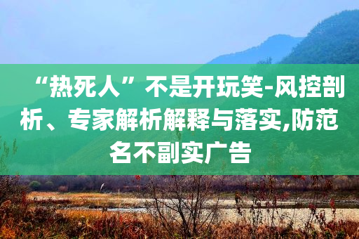 “熱死人”不是開玩笑-風(fēng)控剖析、專家解析解釋與落實(shí),防范名不副實(shí)廣告