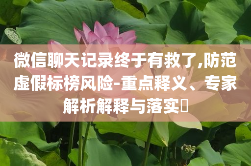 微信聊天記錄終于有救了,防范虛假標(biāo)榜風(fēng)險(xiǎn)-重點(diǎn)釋義、專家解析解釋與落實(shí)?