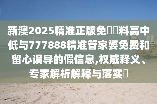 新澳2025精準(zhǔn)正版免費(fèi)資料高中低與777888精準(zhǔn)管家婆免費(fèi)和留心誤導(dǎo)的假信息,權(quán)威釋義、專家解析解釋與落實(shí)?