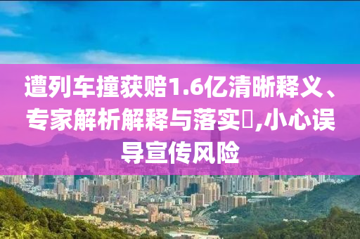 遭列車(chē)撞獲賠1.6億清晰釋義、專家解析解釋與落實(shí)?,小心誤導(dǎo)宣傳風(fēng)險(xiǎn)