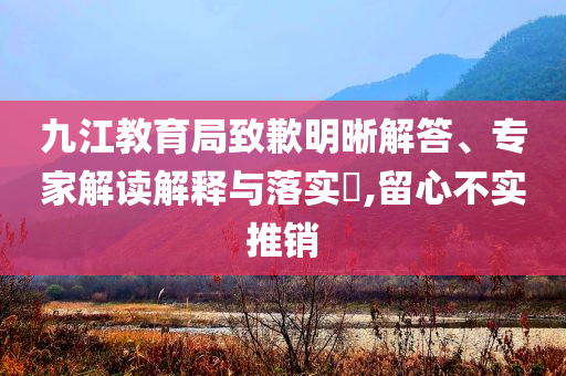 九江教育局致歉明晰解答、專家解讀解釋與落實?,留心不實推銷