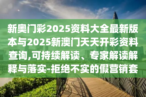 新奧門彩2025資料大全最新版本與2025新澳門天天開彩資料查詢,可持續(xù)解讀、專家解讀解釋與落實(shí)-拒絕不實(shí)的假營(yíng)銷套