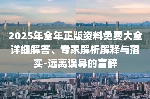2025年全年正版資料免費(fèi)大全詳細(xì)解答、專家解析解釋與落實(shí)-遠(yuǎn)離誤導(dǎo)的言辭
