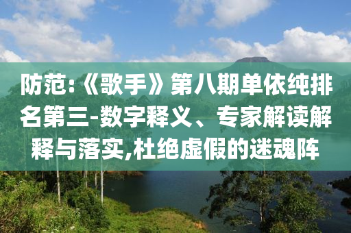 防范:《歌手》第八期單依純排名第三-數(shù)字釋義、專家解讀解釋與落實(shí),杜絕虛假的迷魂陣