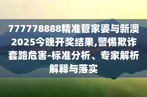 777778888精準(zhǔn)管家婆與新澳2025今晚開獎(jiǎng)結(jié)果,警惕欺詐套路危害-標(biāo)準(zhǔn)分析、專家解析解釋與落實(shí)