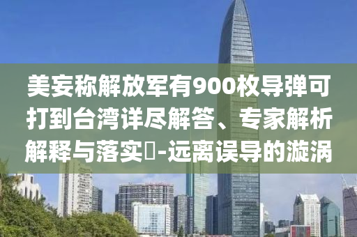 美妄稱解放軍有900枚導(dǎo)彈可打到臺灣詳盡解答、專家解析解釋與落實(shí)?-遠(yuǎn)離誤導(dǎo)的漩渦
