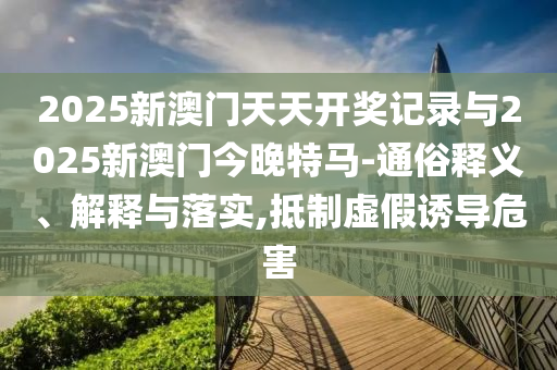 2025新澳門天天開獎(jiǎng)記錄與2025新澳門今晚特馬-通俗釋義、解釋與落實(shí),抵制虛假誘導(dǎo)危害