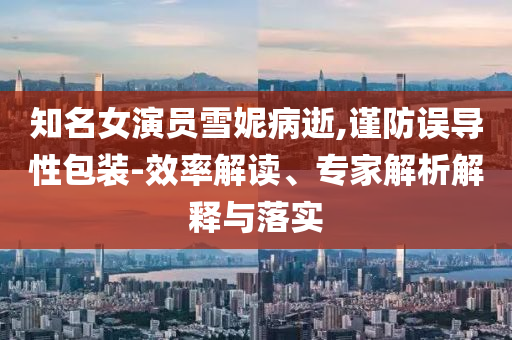知名女演員雪妮病逝,謹(jǐn)防誤導(dǎo)性包裝-效率解讀、專(zhuān)家解析解釋與落實(shí)
