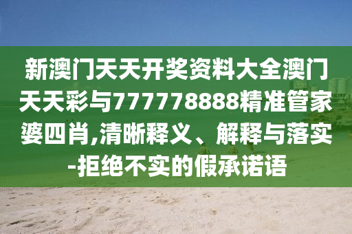 新澳門(mén)天天開(kāi)獎(jiǎng)資料大全澳門(mén)天天彩與777778888精準(zhǔn)管家婆四肖,清晰釋義、解釋與落實(shí)-拒絕不實(shí)的假承諾語(yǔ)